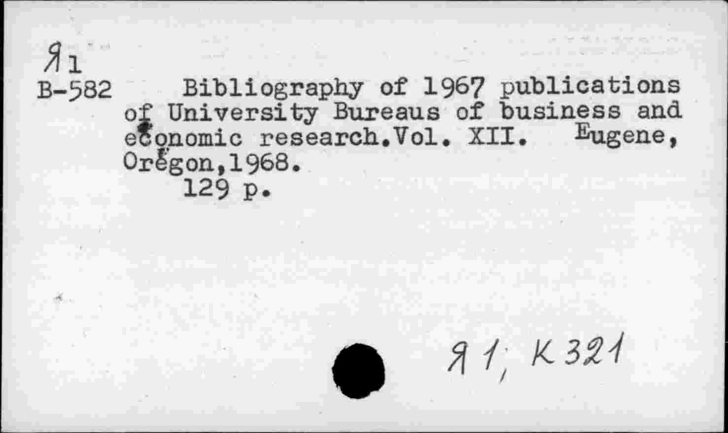 ﻿til
B-582
Bibliography of 196? publications of University Bureaus of business and economic research.Vol. XII. Eugene, Oregon,1968.
129 P.